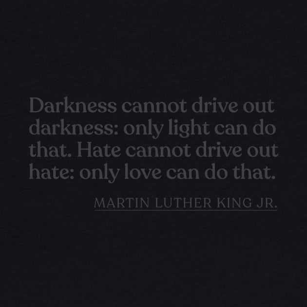 Martin Luther King Jr. - Darkness cannot drive out darkness: only light can do that. Hate cannot drive out hate: only love can do that. by Book Quote Merch